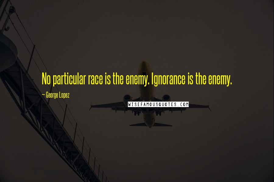 George Lopez Quotes: No particular race is the enemy. Ignorance is the enemy.