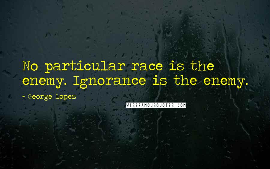 George Lopez Quotes: No particular race is the enemy. Ignorance is the enemy.