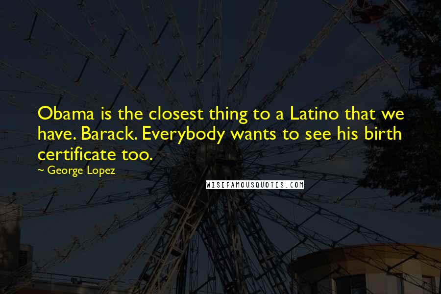George Lopez Quotes: Obama is the closest thing to a Latino that we have. Barack. Everybody wants to see his birth certificate too.