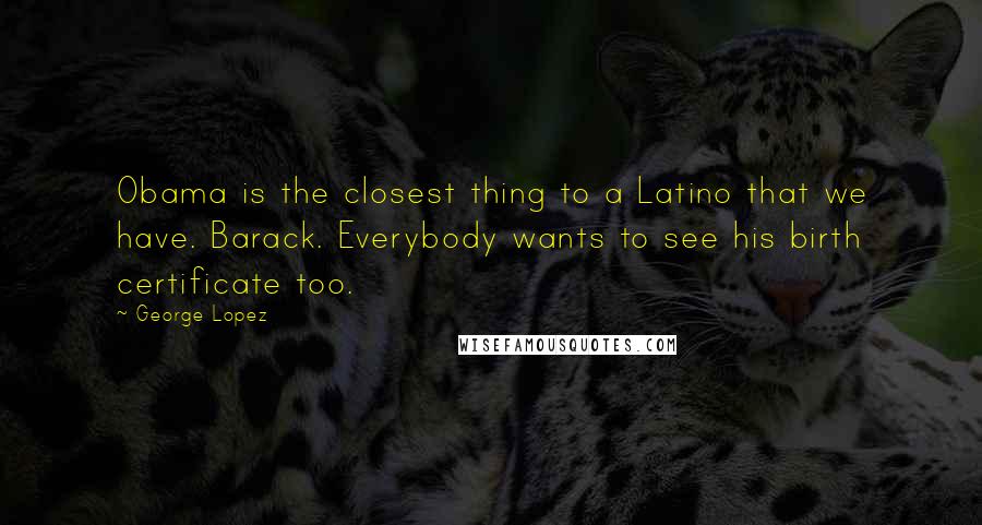 George Lopez Quotes: Obama is the closest thing to a Latino that we have. Barack. Everybody wants to see his birth certificate too.