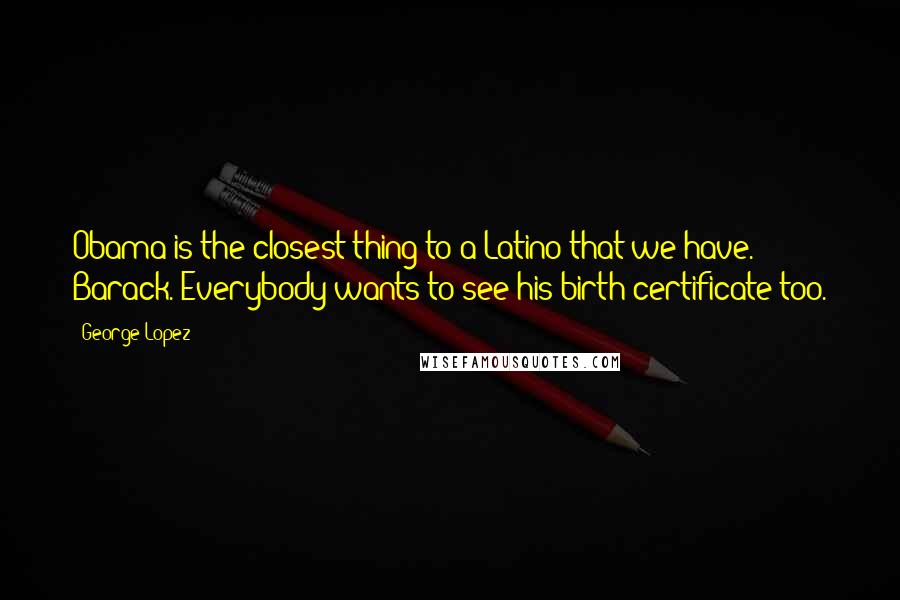 George Lopez Quotes: Obama is the closest thing to a Latino that we have. Barack. Everybody wants to see his birth certificate too.