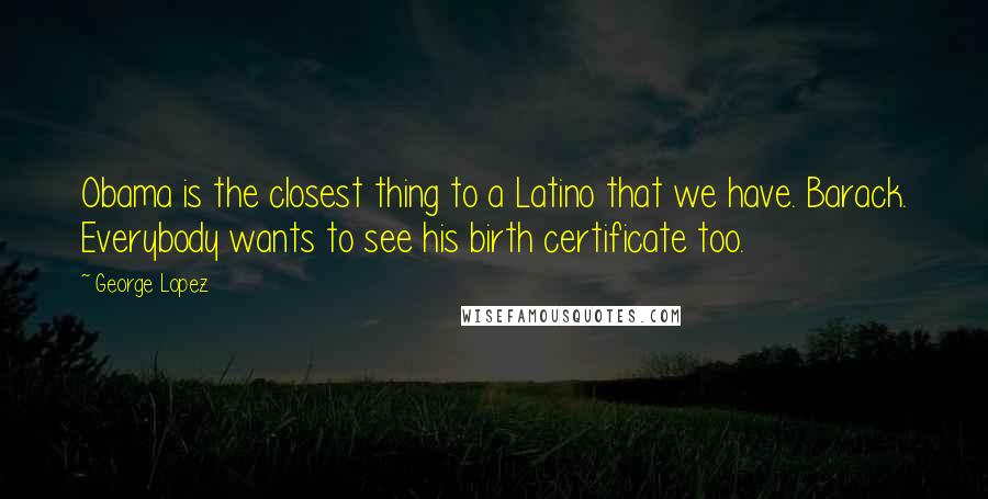 George Lopez Quotes: Obama is the closest thing to a Latino that we have. Barack. Everybody wants to see his birth certificate too.