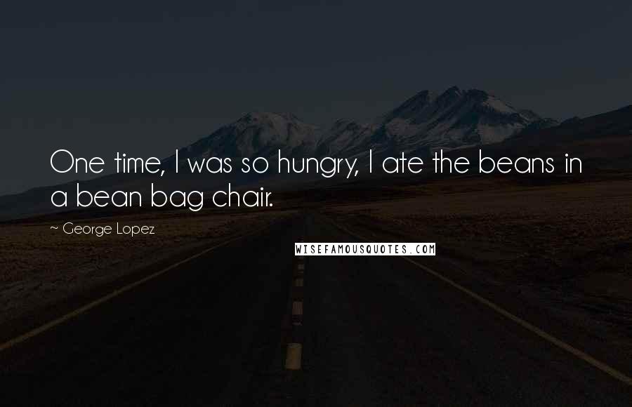 George Lopez Quotes: One time, I was so hungry, I ate the beans in a bean bag chair.