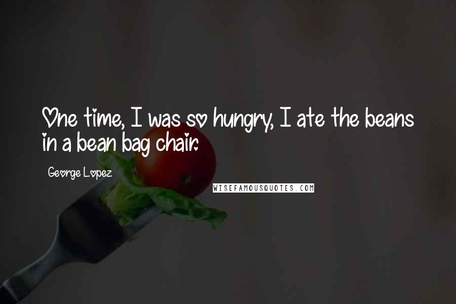 George Lopez Quotes: One time, I was so hungry, I ate the beans in a bean bag chair.