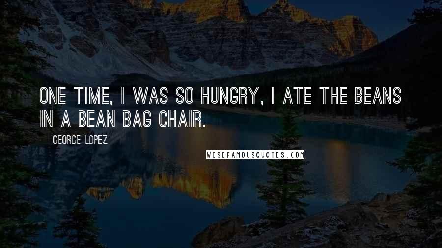 George Lopez Quotes: One time, I was so hungry, I ate the beans in a bean bag chair.