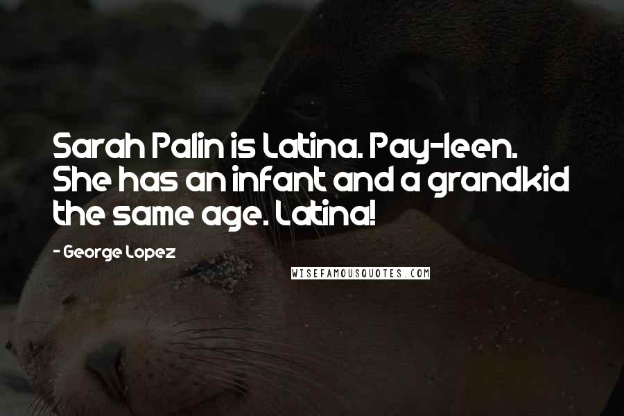 George Lopez Quotes: Sarah Palin is Latina. Pay-leen. She has an infant and a grandkid the same age. Latina!