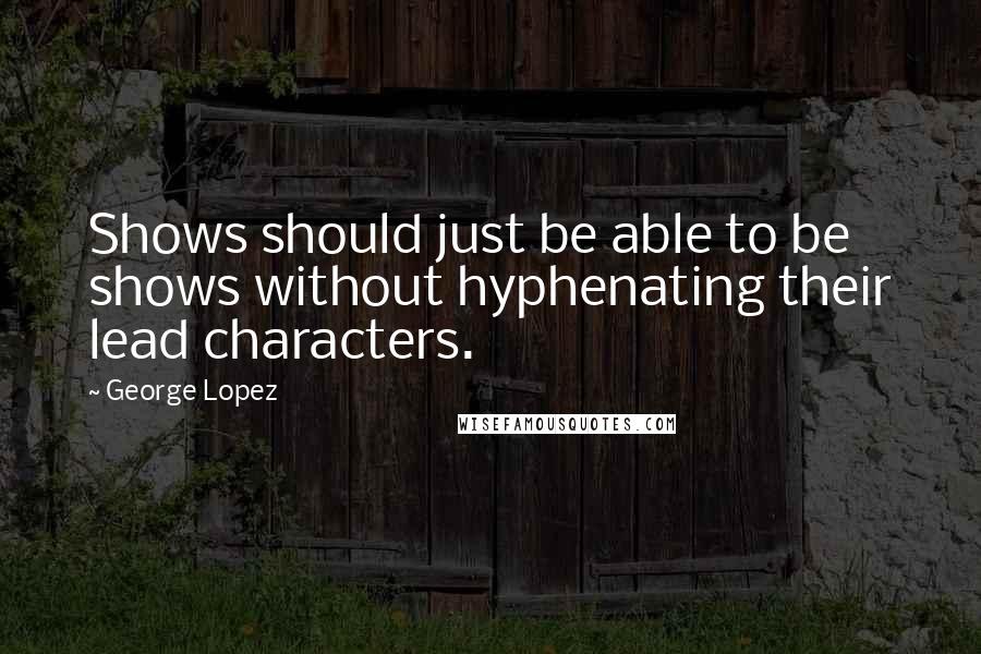 George Lopez Quotes: Shows should just be able to be shows without hyphenating their lead characters.
