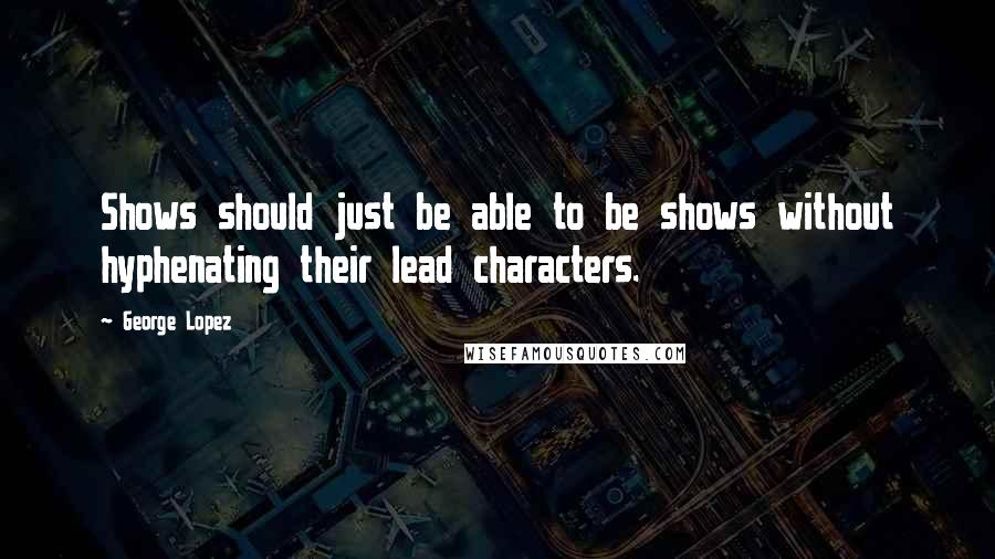 George Lopez Quotes: Shows should just be able to be shows without hyphenating their lead characters.