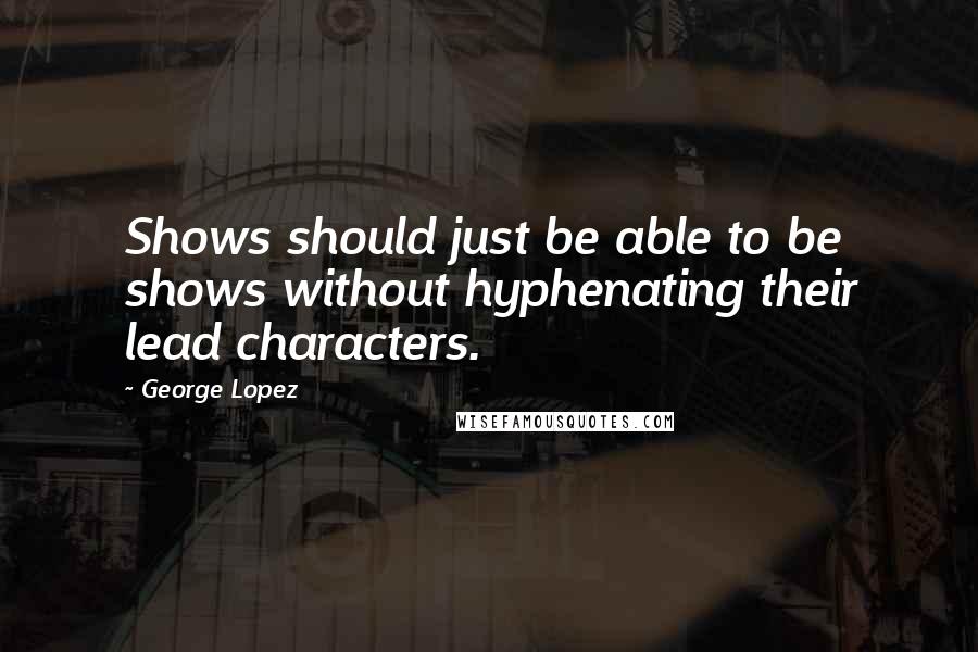 George Lopez Quotes: Shows should just be able to be shows without hyphenating their lead characters.