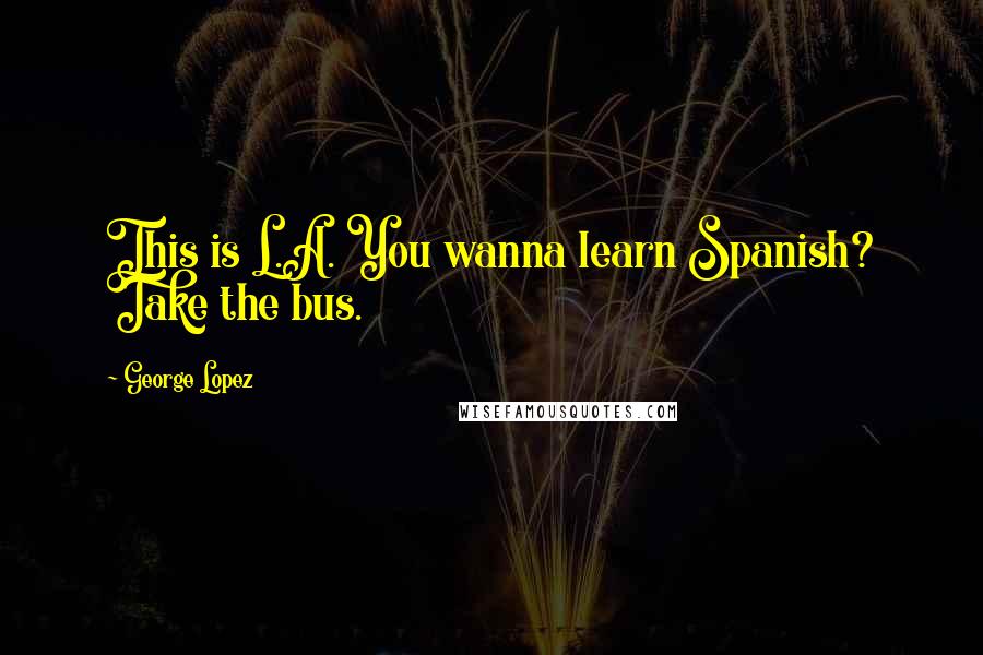 George Lopez Quotes: This is L.A. You wanna learn Spanish? Take the bus.