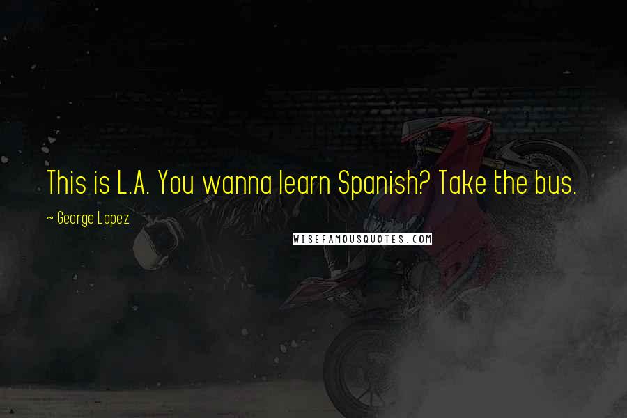George Lopez Quotes: This is L.A. You wanna learn Spanish? Take the bus.
