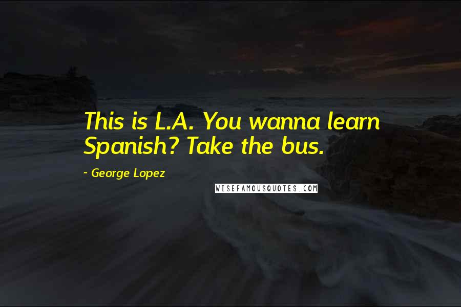 George Lopez Quotes: This is L.A. You wanna learn Spanish? Take the bus.