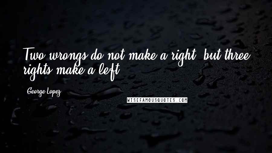 George Lopez Quotes: Two wrongs do not make a right; but three rights make a left.