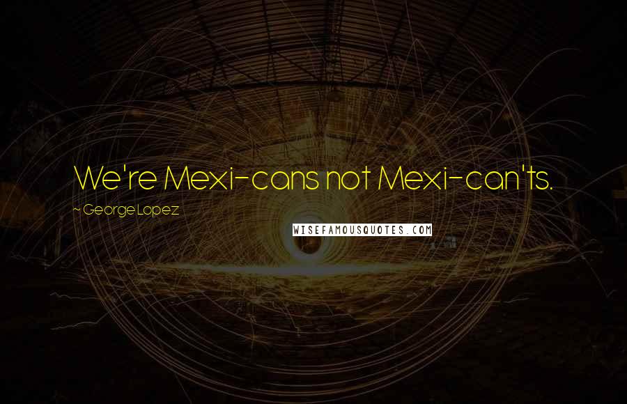 George Lopez Quotes: We're Mexi-cans not Mexi-can'ts.