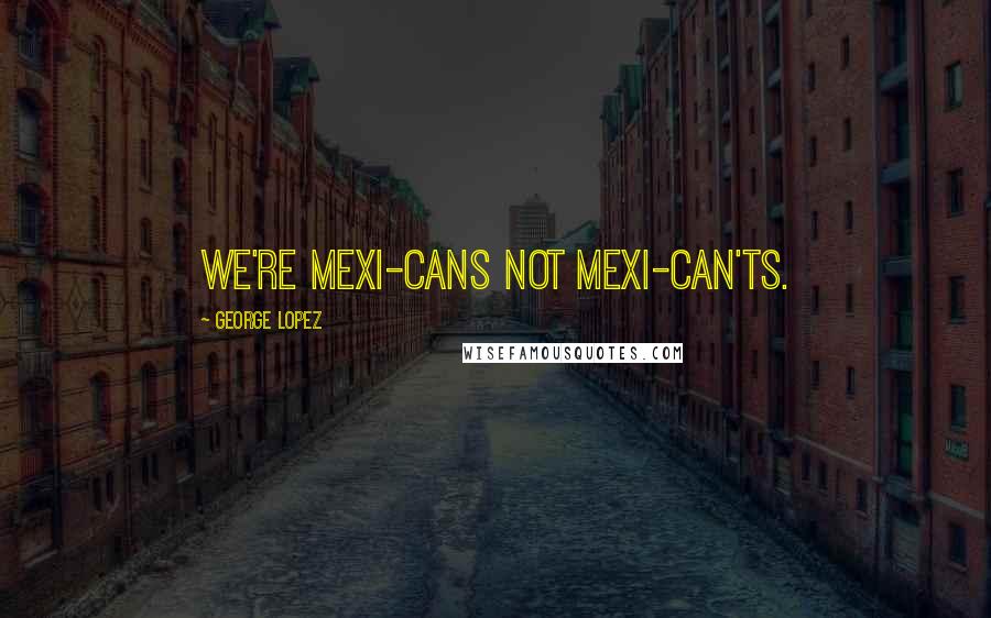 George Lopez Quotes: We're Mexi-cans not Mexi-can'ts.