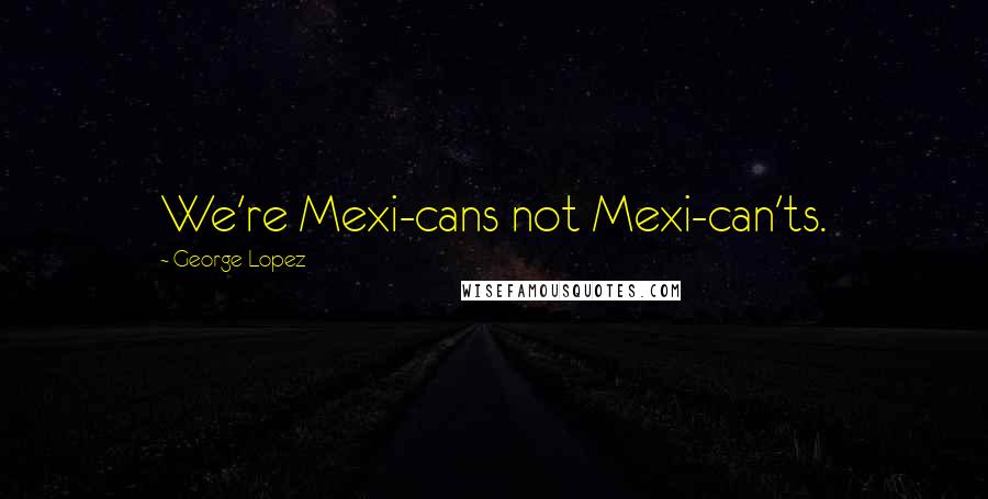George Lopez Quotes: We're Mexi-cans not Mexi-can'ts.