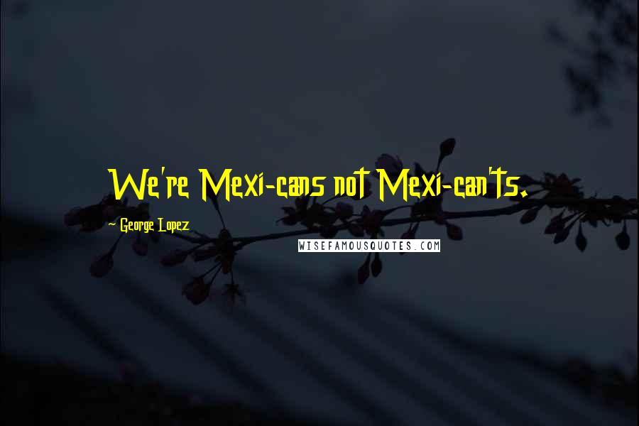 George Lopez Quotes: We're Mexi-cans not Mexi-can'ts.