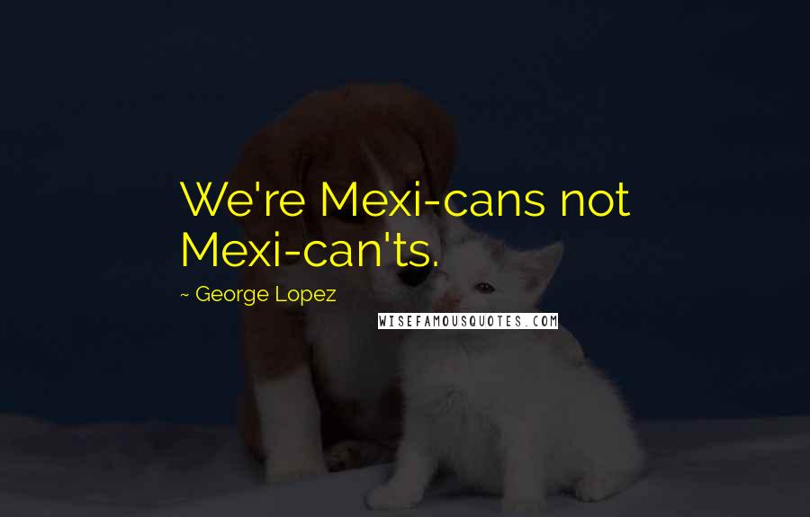 George Lopez Quotes: We're Mexi-cans not Mexi-can'ts.