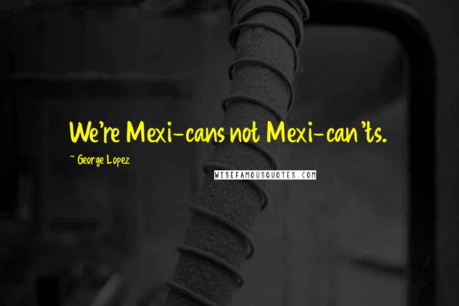 George Lopez Quotes: We're Mexi-cans not Mexi-can'ts.