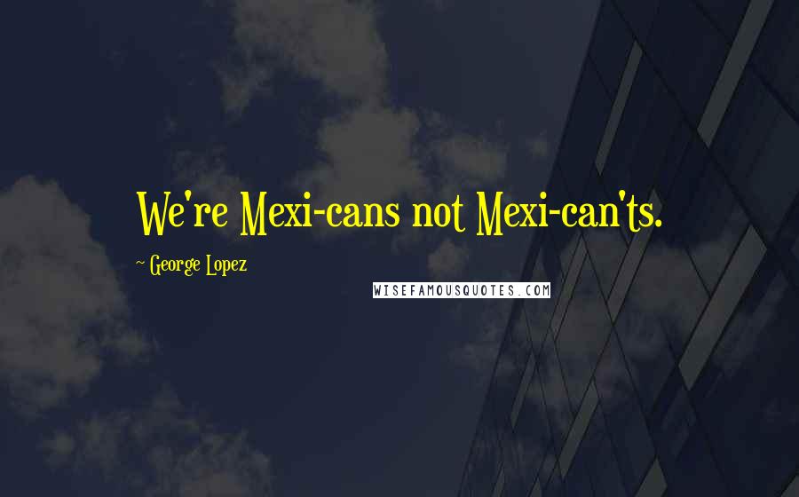 George Lopez Quotes: We're Mexi-cans not Mexi-can'ts.