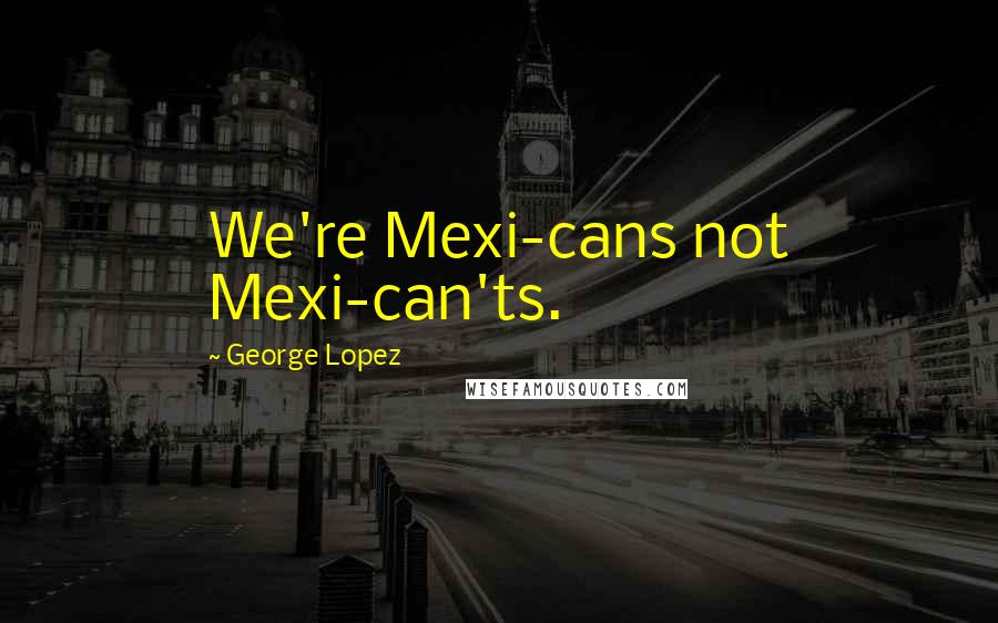 George Lopez Quotes: We're Mexi-cans not Mexi-can'ts.