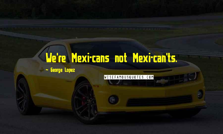 George Lopez Quotes: We're Mexi-cans not Mexi-can'ts.