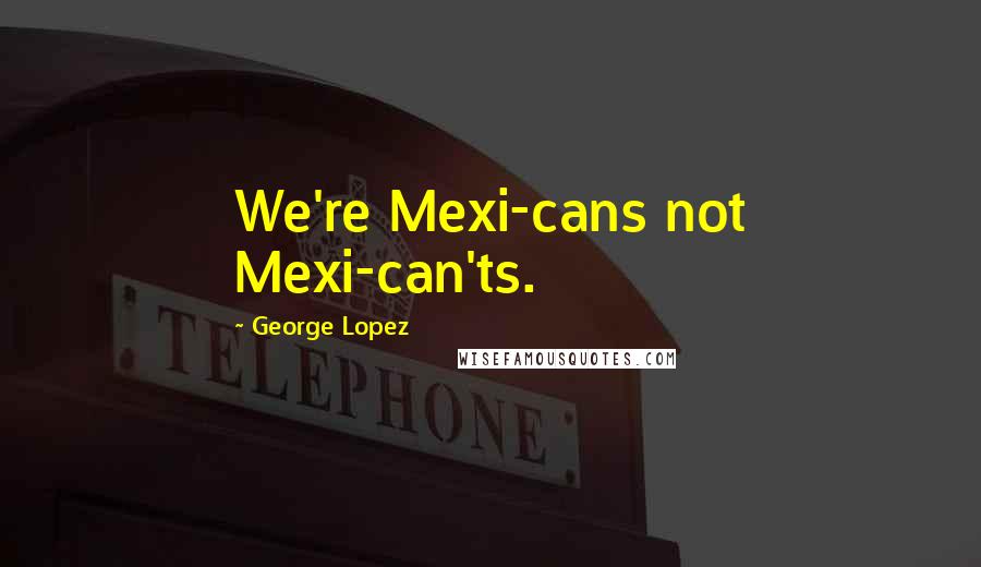 George Lopez Quotes: We're Mexi-cans not Mexi-can'ts.