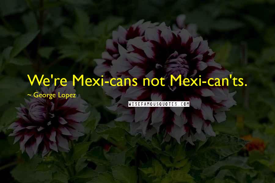 George Lopez Quotes: We're Mexi-cans not Mexi-can'ts.