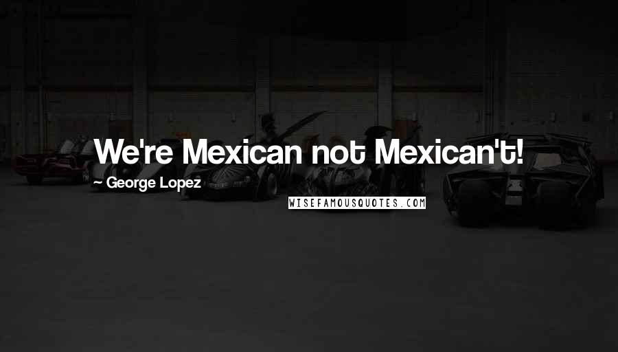 George Lopez Quotes: We're Mexican not Mexican't!