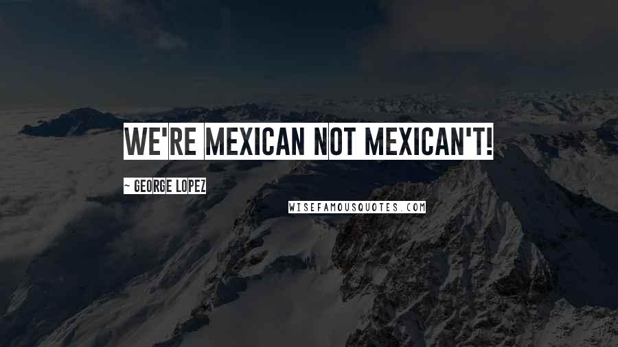 George Lopez Quotes: We're Mexican not Mexican't!