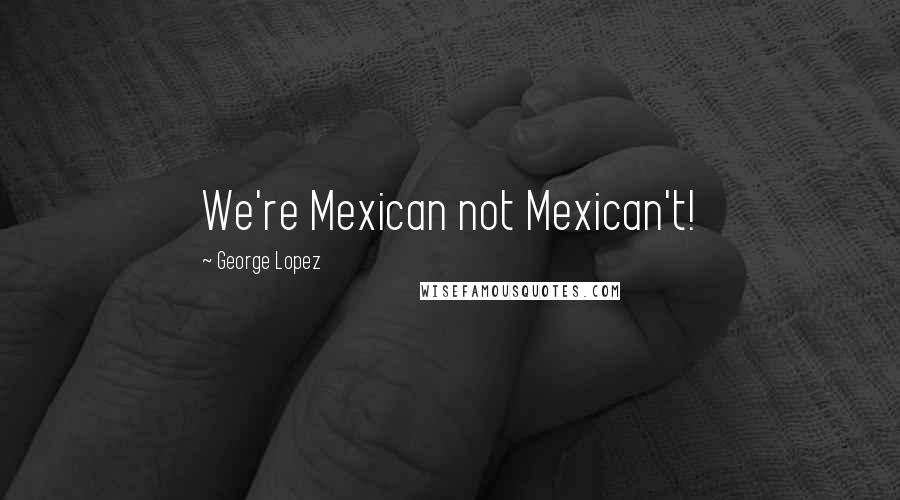 George Lopez Quotes: We're Mexican not Mexican't!