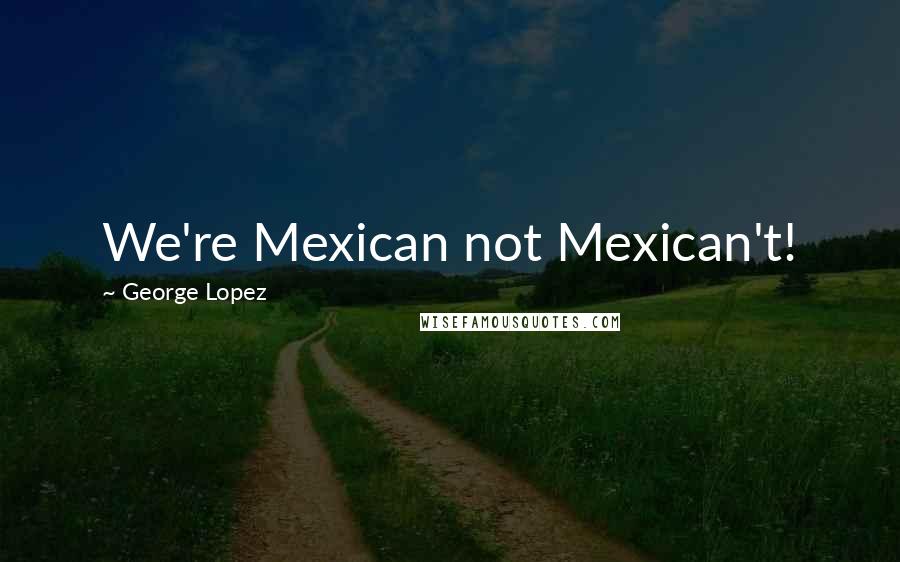 George Lopez Quotes: We're Mexican not Mexican't!