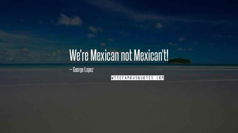 George Lopez Quotes: We're Mexican not Mexican't!