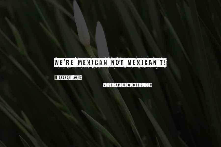 George Lopez Quotes: We're Mexican not Mexican't!