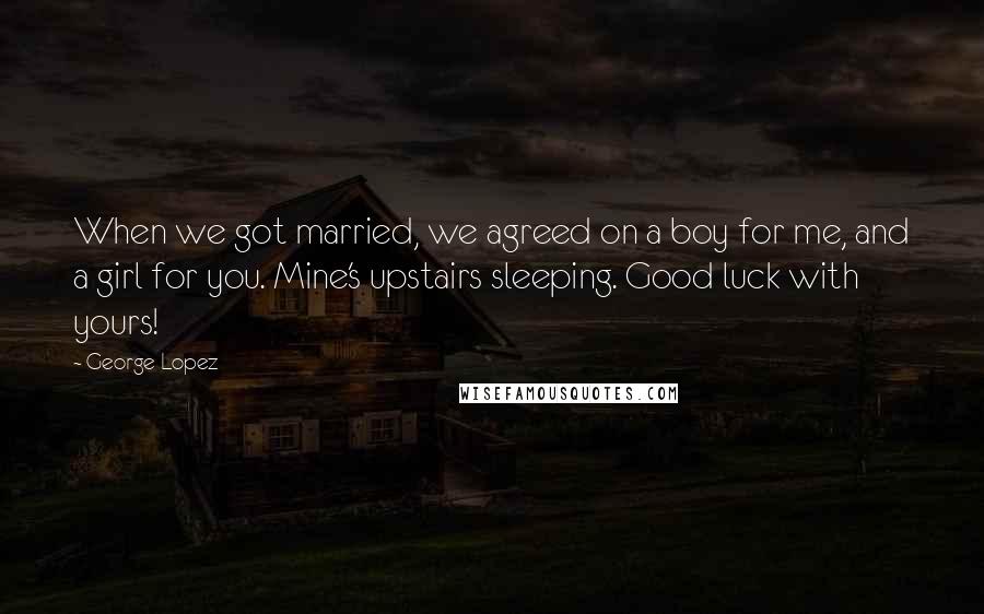 George Lopez Quotes: When we got married, we agreed on a boy for me, and a girl for you. Mine's upstairs sleeping. Good luck with yours!