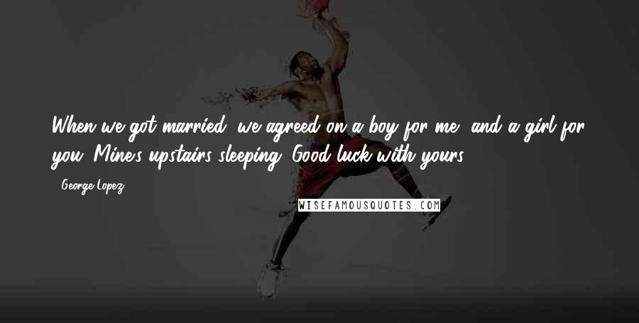 George Lopez Quotes: When we got married, we agreed on a boy for me, and a girl for you. Mine's upstairs sleeping. Good luck with yours!