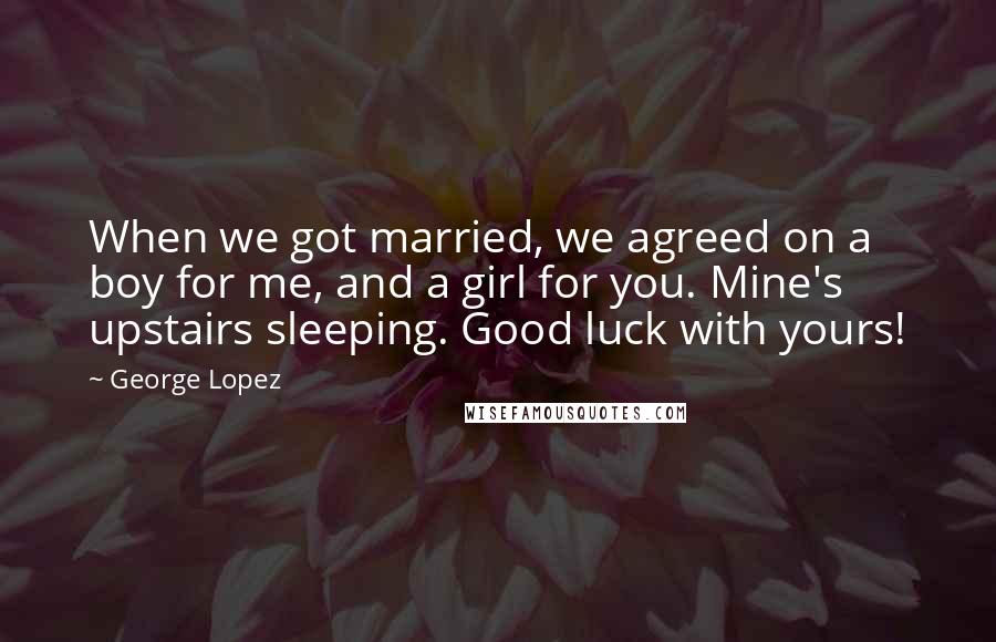 George Lopez Quotes: When we got married, we agreed on a boy for me, and a girl for you. Mine's upstairs sleeping. Good luck with yours!