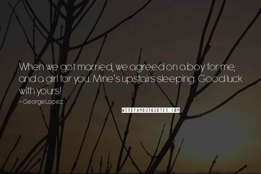 George Lopez Quotes: When we got married, we agreed on a boy for me, and a girl for you. Mine's upstairs sleeping. Good luck with yours!