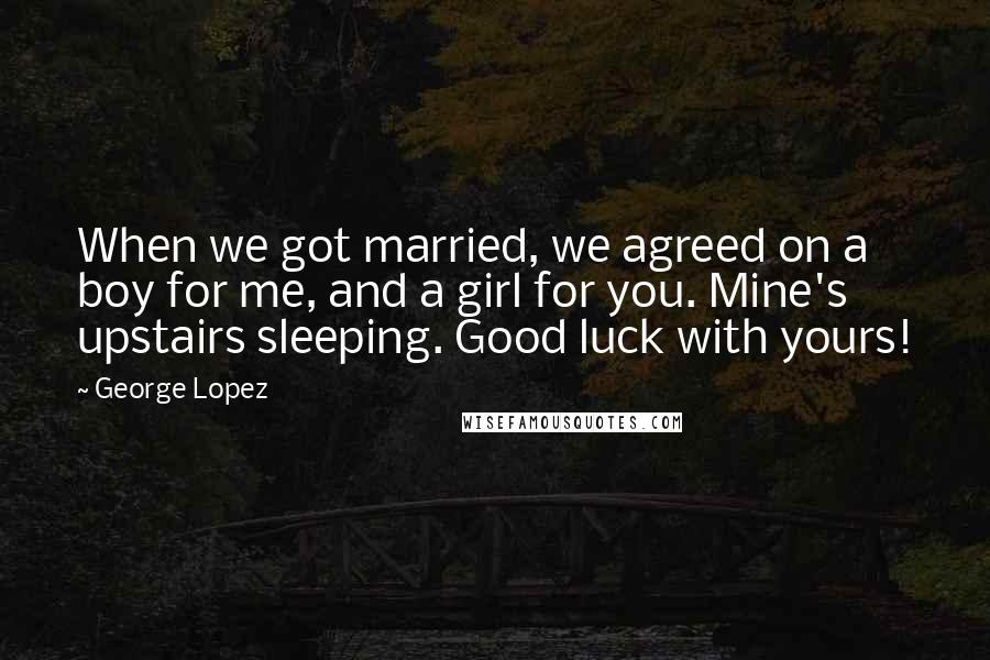 George Lopez Quotes: When we got married, we agreed on a boy for me, and a girl for you. Mine's upstairs sleeping. Good luck with yours!