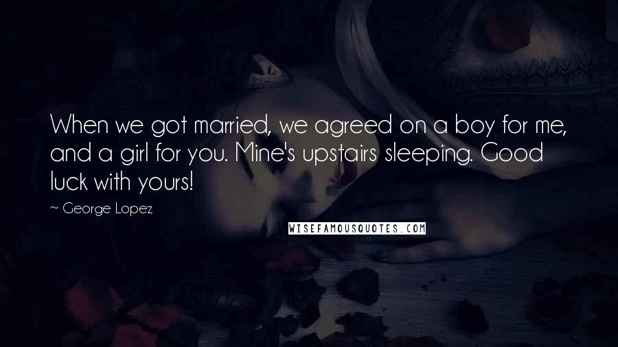 George Lopez Quotes: When we got married, we agreed on a boy for me, and a girl for you. Mine's upstairs sleeping. Good luck with yours!