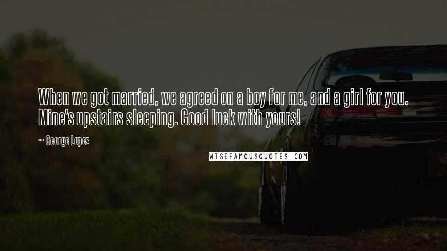 George Lopez Quotes: When we got married, we agreed on a boy for me, and a girl for you. Mine's upstairs sleeping. Good luck with yours!