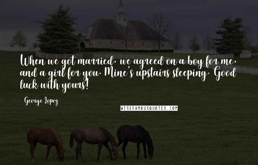 George Lopez Quotes: When we got married, we agreed on a boy for me, and a girl for you. Mine's upstairs sleeping. Good luck with yours!