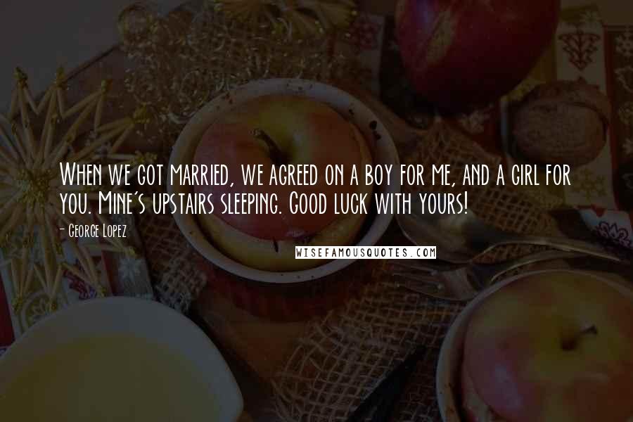 George Lopez Quotes: When we got married, we agreed on a boy for me, and a girl for you. Mine's upstairs sleeping. Good luck with yours!