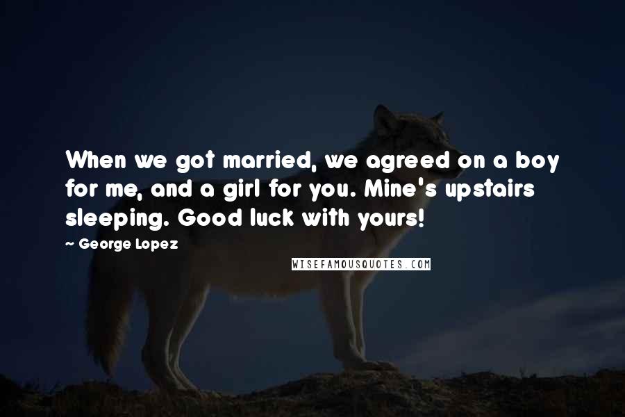 George Lopez Quotes: When we got married, we agreed on a boy for me, and a girl for you. Mine's upstairs sleeping. Good luck with yours!