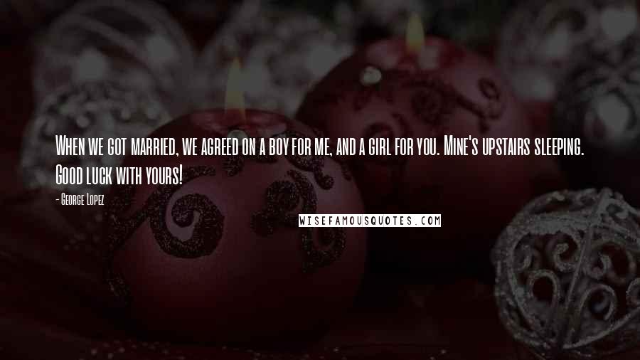 George Lopez Quotes: When we got married, we agreed on a boy for me, and a girl for you. Mine's upstairs sleeping. Good luck with yours!