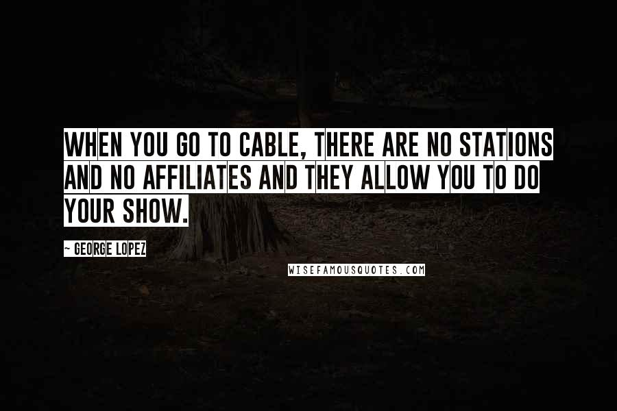 George Lopez Quotes: When you go to cable, there are no stations and no affiliates and they allow you to do your show.