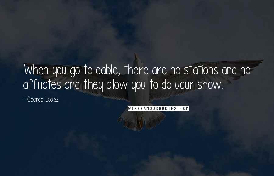 George Lopez Quotes: When you go to cable, there are no stations and no affiliates and they allow you to do your show.