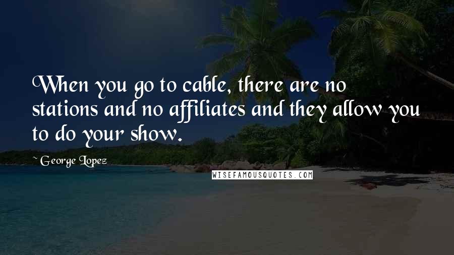 George Lopez Quotes: When you go to cable, there are no stations and no affiliates and they allow you to do your show.