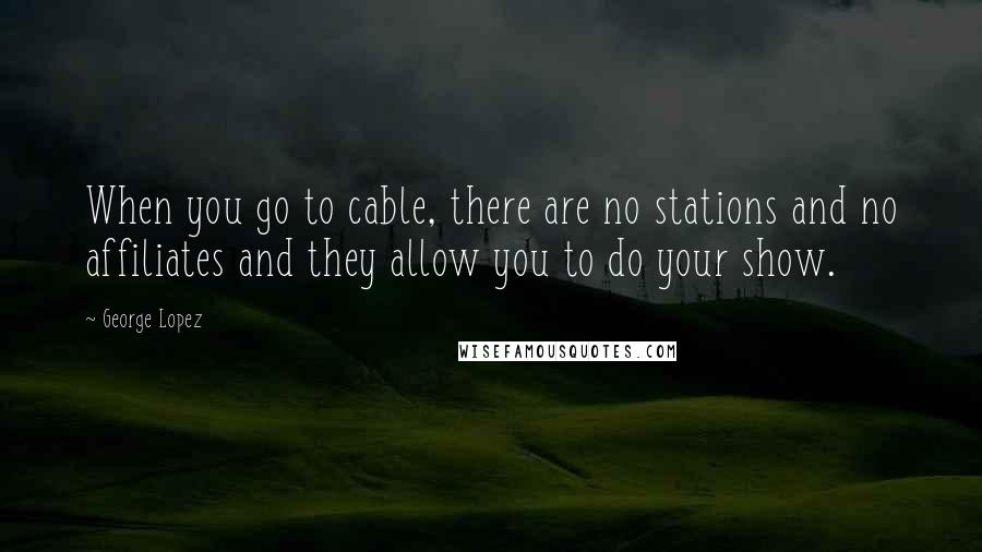 George Lopez Quotes: When you go to cable, there are no stations and no affiliates and they allow you to do your show.