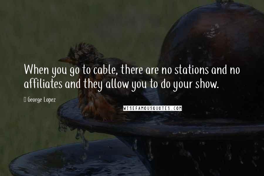 George Lopez Quotes: When you go to cable, there are no stations and no affiliates and they allow you to do your show.